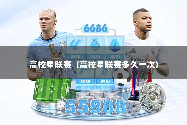 高校星联赛（高校星联赛多久一次）