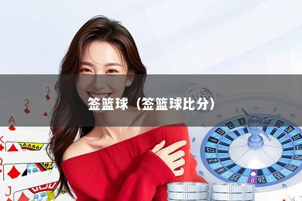 签篮球（签篮球比分）